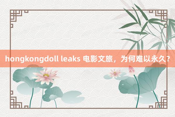 hongkongdoll leaks 电影文旅，为何难以永久？