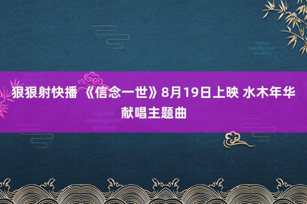 狠狠射快播 《信念一世》8月19日上映 水木年华献唱主题曲