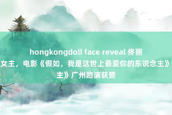 hongkongdoll face reveal 佟丽娅演绎硬气大女主，电影《假如，我是这世上最爱你的东说念主》广州路演获赞