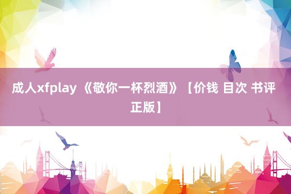 成人xfplay 《敬你一杯烈酒》【价钱 目次 书评 正版】