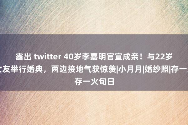 露出 twitter 40岁李嘉明官宣成亲！与22岁漂亮女友举行婚典，两边接地气获惊羡|小月月|婚纱照|存一火旬日