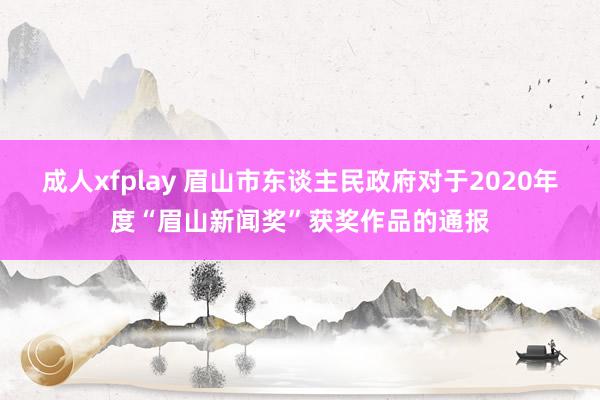 成人xfplay 眉山市东谈主民政府对于2020年度“眉山新闻奖”获奖作品的通报