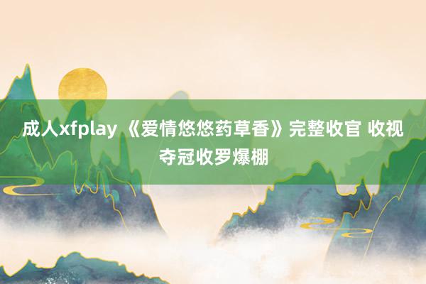 成人xfplay 《爱情悠悠药草香》完整收官 收视夺冠收罗爆棚