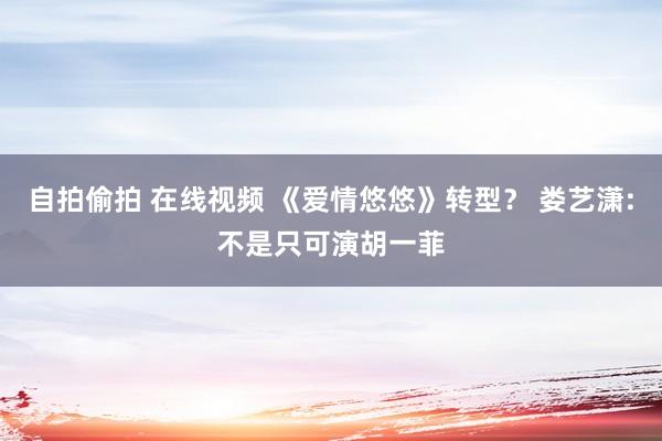 自拍偷拍 在线视频 《爱情悠悠》转型？ 娄艺潇:不是只可演胡一菲