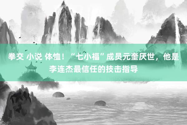 拳交 小说 体恤！“七小福”成员元奎厌世，他是李连杰最信任的技击指导