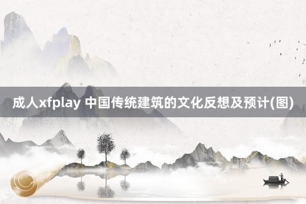 成人xfplay 中国传统建筑的文化反想及预计(图)