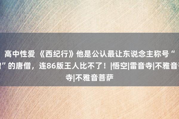 高中性爱 《西纪行》他是公认最让东说念主称号“圣僧”的唐僧，连86版王人比不了！|悟空|雷音寺|不雅音菩萨