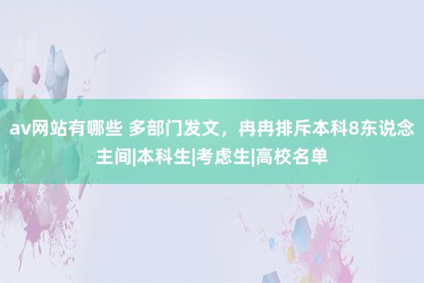 av网站有哪些 多部门发文，冉冉排斥本科8东说念主间|本科生|考虑生|高校名单